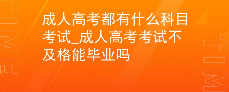 成人高考都有什么科目考試_成人高考考試不及格能畢業(yè)嗎