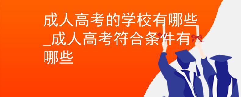 成人高考的學(xué)校有哪些_成人高考符合條件有哪些