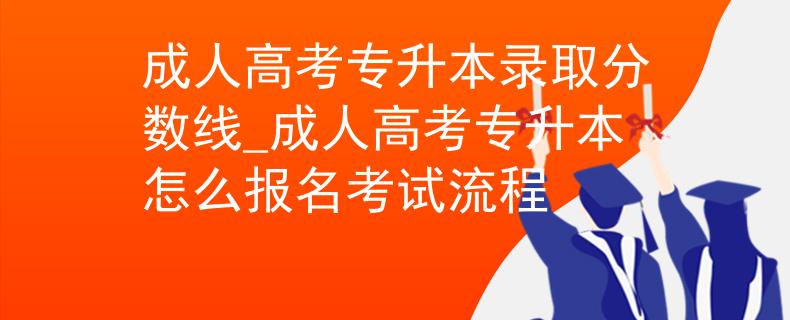 成人高考專升本錄取分?jǐn)?shù)線_成人高考專升本怎么報(bào)名考試流程