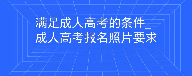滿足成人高考的條件_成人高考報(bào)名照片要求