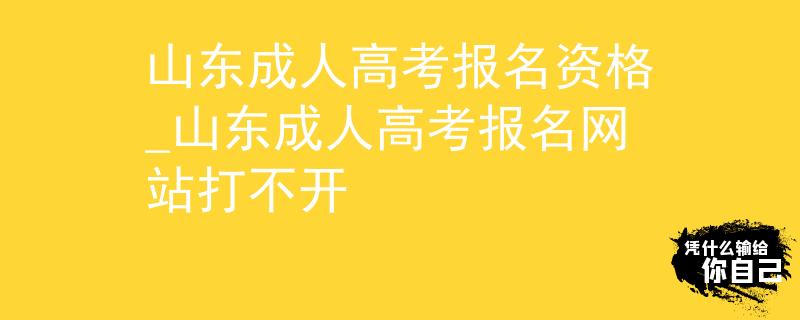 山東成人高考報(bào)名資格_山東成人高考報(bào)名網(wǎng)站打不開