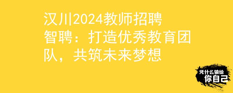 漢川2024教師招聘智聘：打造優(yōu)秀教育團(tuán)隊(duì)，共筑未來(lái)夢(mèng)想