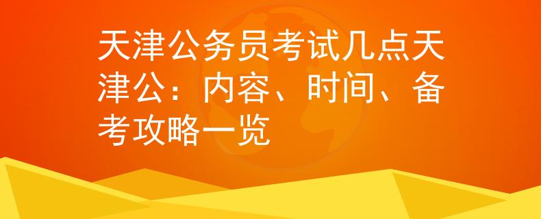 天津公務(wù)員考試幾點(diǎn)天津公：內(nèi)容、時(shí)間、備考攻略一覽