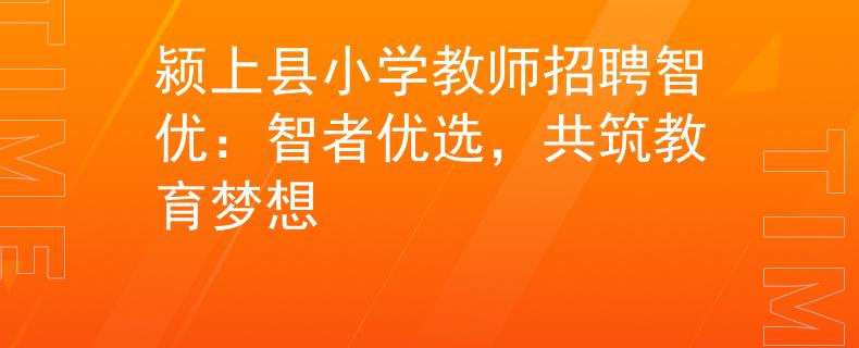 潁上縣小學教師招聘智優(yōu)：智者優(yōu)選，共筑教育夢想