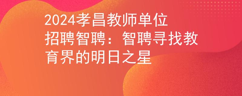 2024孝昌教師單位招聘智聘：智聘尋找教育界的明日之星