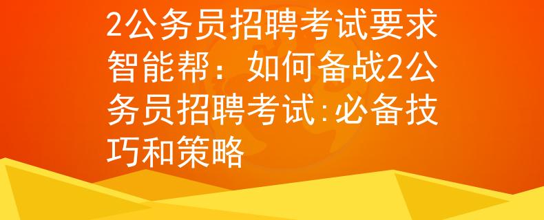 2公務(wù)員招聘考試要求智能幫：如何備戰(zhàn)2公務(wù)員招聘考試:必備技巧和策略