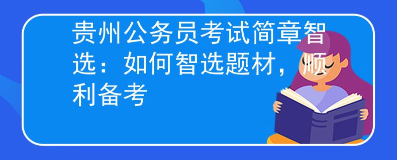 貴州公務員考試簡章智選：如何智選題材，順利備考