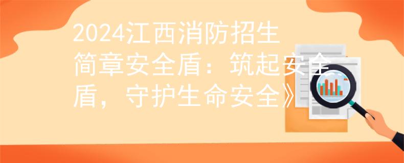 2024江西消防招生簡章安全盾：筑起安全盾，守護生命安全》