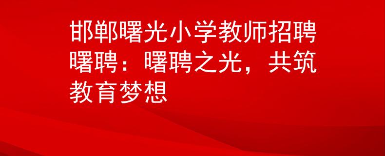 邯鄲曙光小學(xué)教師招聘曙聘：曙聘之光，共筑教育夢(mèng)想