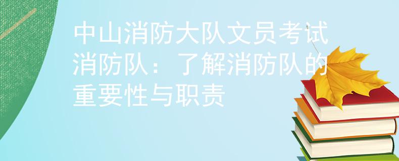 中山消防大隊文員考試消防隊：了解消防隊的重要性與職責(zé)