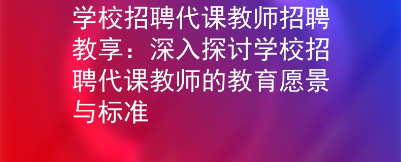 學(xué)校招聘代課教師招聘教享：深入探討學(xué)校招聘代課教師的教育愿景與標(biāo)準(zhǔn)