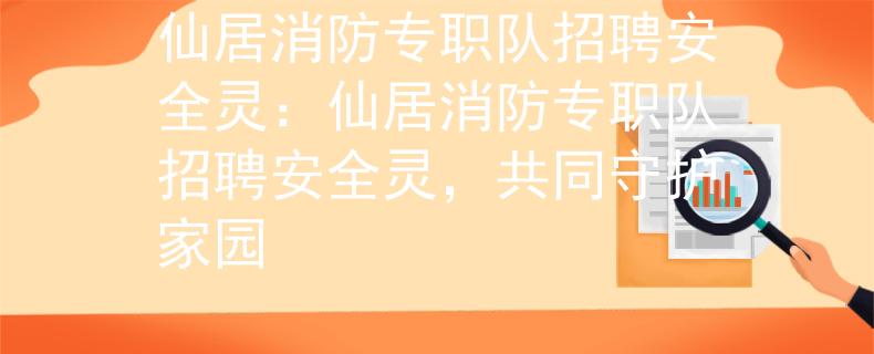 仙居消防專職隊招聘安全靈：仙居消防專職隊招聘安全靈，共同守護家園