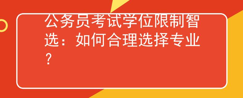 公務(wù)員考試學(xué)位限制智選：如何合理選擇專業(yè)？