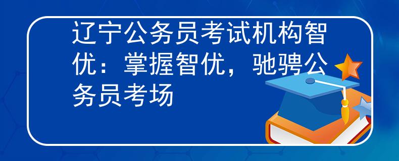 遼寧公務(wù)員考試機構(gòu)智優(yōu)：掌握智優(yōu)，馳騁公務(wù)員考場