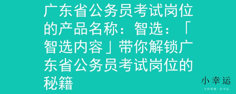 廣東省公務(wù)員考試崗位廣東省公務(wù)員考試崗位的產(chǎn)品名稱：智選：「智選內(nèi)容」帶你解鎖廣東省公務(wù)員考試崗位的秘籍