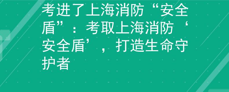 考進(jìn)了上海消防“安全盾”：考取上海消防‘安全盾’，打造生命守護(hù)者