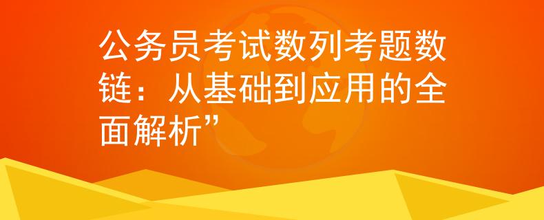 公務(wù)員考試數(shù)列考題數(shù)鏈：從基礎(chǔ)到應(yīng)用的全面解析”