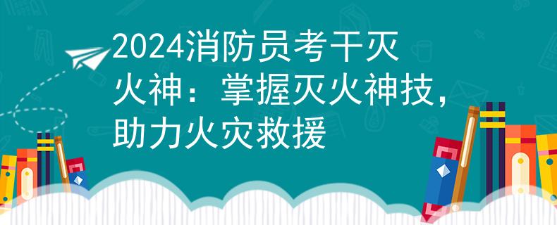 2024消防員考干滅火神：掌握滅火神技，助力火災(zāi)救援