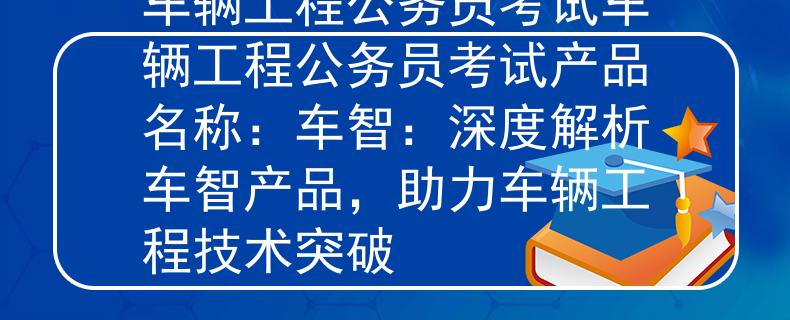 車輛工程公務(wù)員考試車輛工程公務(wù)員考試產(chǎn)品名稱：車智：深度解析車智產(chǎn)品，助力車輛工程技術(shù)突破