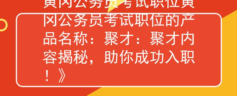 黃岡公務(wù)員考試職位黃岡公務(wù)員考試職位的產(chǎn)品名稱：聚才：聚才內(nèi)容揭秘，助你成功入職！》