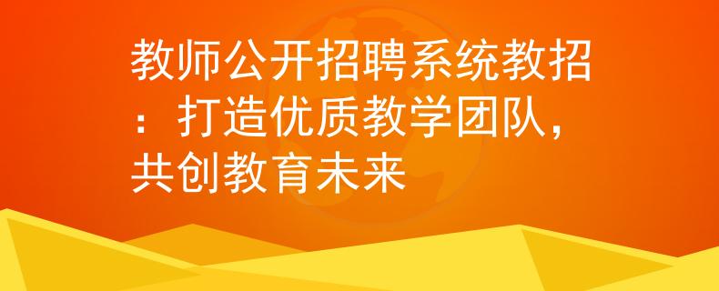 教師公開招聘系統(tǒng)教招：打造優(yōu)質(zhì)教學(xué)團(tuán)隊(duì)，共創(chuàng)教育未來