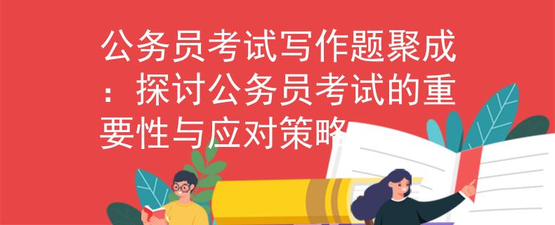 公務(wù)員考試寫(xiě)作題聚成：探討公務(wù)員考試的重要性與應(yīng)對(duì)策略