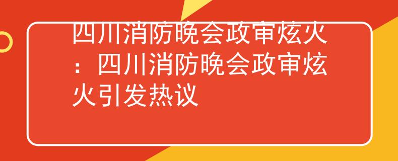 四川消防晚會政審炫火：四川消防晚會政審炫火引發(fā)熱議