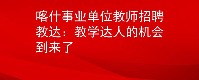 喀什事業(yè)單位教師招聘教達(dá)：教學(xué)達(dá)人的機(jī)會(huì)到來(lái)了