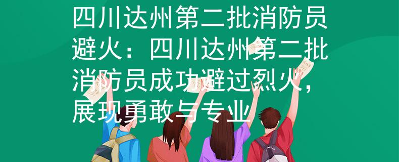 四川達州第二批消防員避火：四川達州第二批消防員成功避過烈火，展現(xiàn)勇敢與專業(yè)