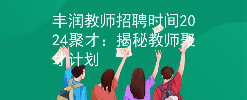 豐潤(rùn)教師招聘時(shí)間2024聚才：揭秘教師聚才計(jì)劃