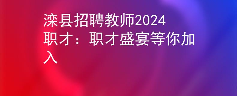 灤縣招聘教師2024職才：職才盛宴等你加入