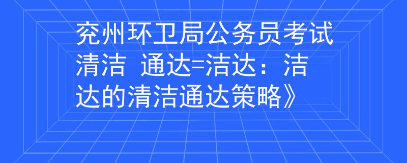 兗州環(huán)衛(wèi)局公務(wù)員考試清潔 通達(dá)=潔達(dá)：潔達(dá)的清潔通達(dá)策略》