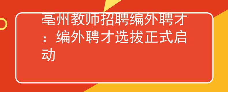 亳州教師招聘編外聘才：編外聘才選拔正式啟動