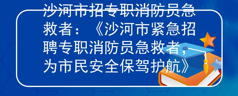 沙河市招專(zhuān)職消防員急救者：《沙河市緊急招聘專(zhuān)職消防員急救者，為市民安全保駕護(hù)航》