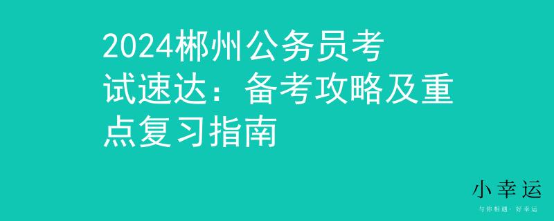 2024郴州公務(wù)員考試速達(dá)：備考攻略及重點(diǎn)復(fù)習(xí)指南