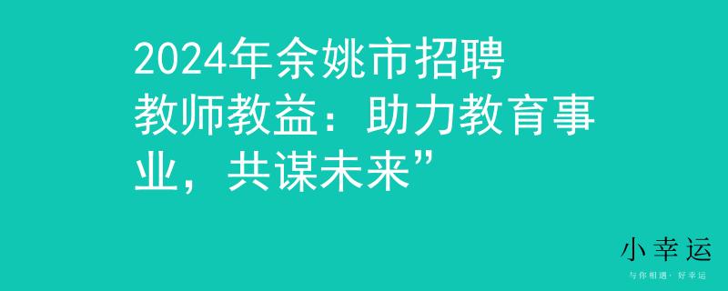 2024年余姚市招聘教師教益：助力教育事業(yè)，共謀未來”