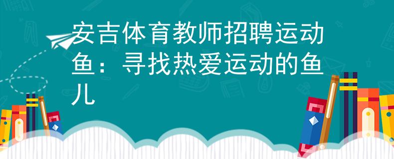安吉體育教師招聘運(yùn)動(dòng)魚(yú)：尋找熱愛(ài)運(yùn)動(dòng)的魚(yú)兒