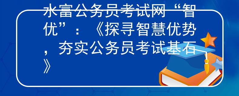 水富公務(wù)員考試網(wǎng)“智優(yōu)”：《探尋智慧優(yōu)勢(shì)，夯實(shí)公務(wù)員考試基石》