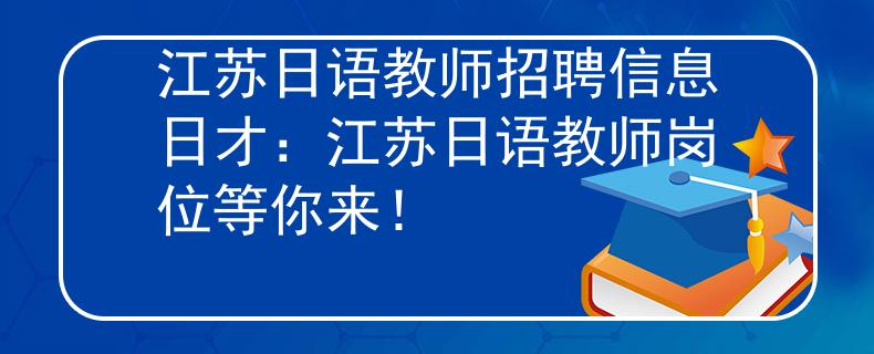 江蘇日語(yǔ)教師招聘信息日才：江蘇日語(yǔ)教師崗位等你來(lái)！
