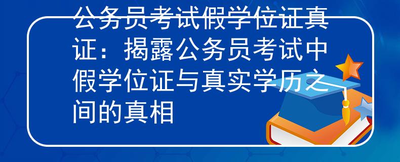 公務(wù)員考試假學(xué)位證真證：揭露公務(wù)員考試中假學(xué)位證與真實(shí)學(xué)歷之間的真相