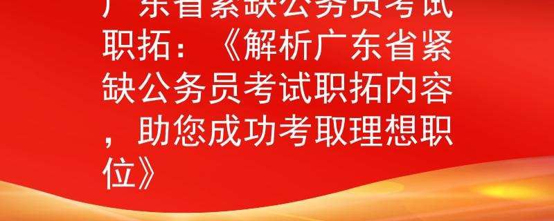 廣東省緊缺公務(wù)員考試職拓：《解析廣東省緊缺公務(wù)員考試職拓內(nèi)容，助您成功考取理想職位》