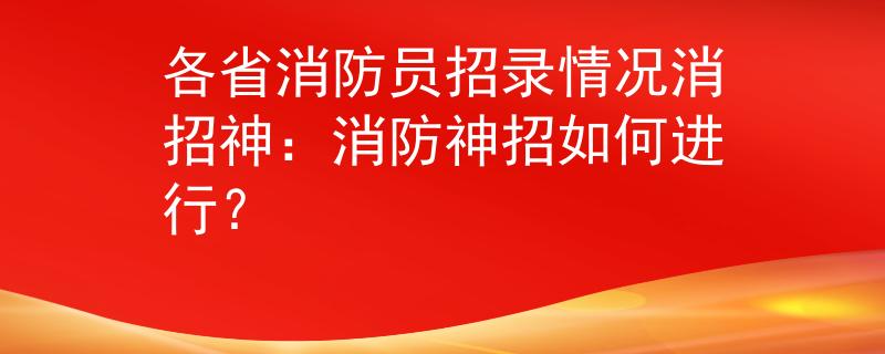 各省消防員招錄情況消招神：消防神招如何進行？