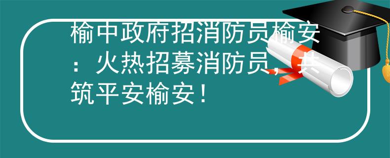 榆中政府招消防員榆安：火熱招募消防員，共筑平安榆安！