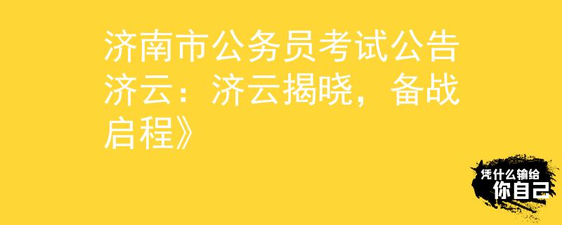 濟(jì)南市公務(wù)員考試公告濟(jì)云：濟(jì)云揭曉，備戰(zhàn)啟程》