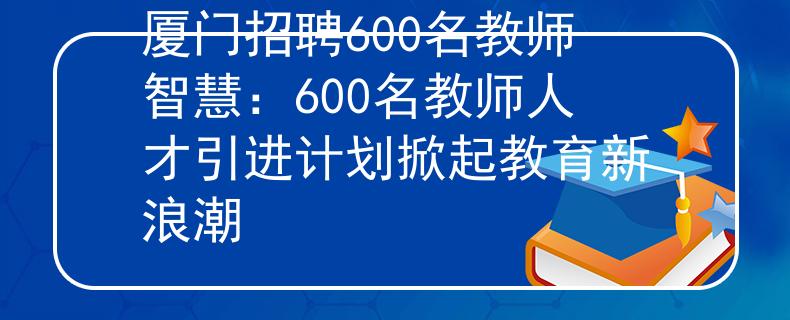 廈門招聘600名教師智慧：600名教師人才引進計劃掀起教育新浪潮