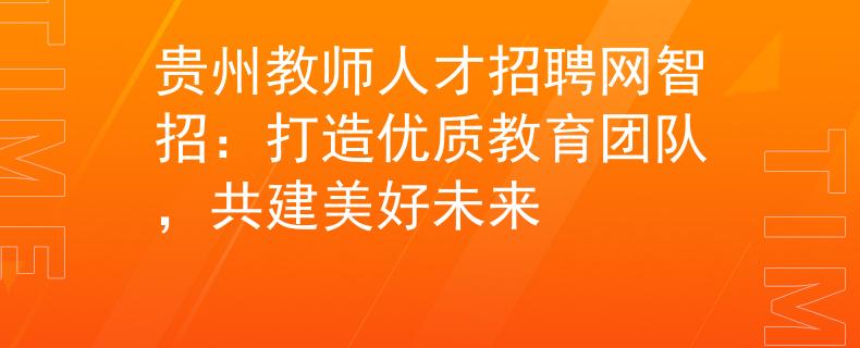 貴州教師人才招聘網(wǎng)智招：打造優(yōu)質(zhì)教育團(tuán)隊(duì)，共建美好未來(lái)