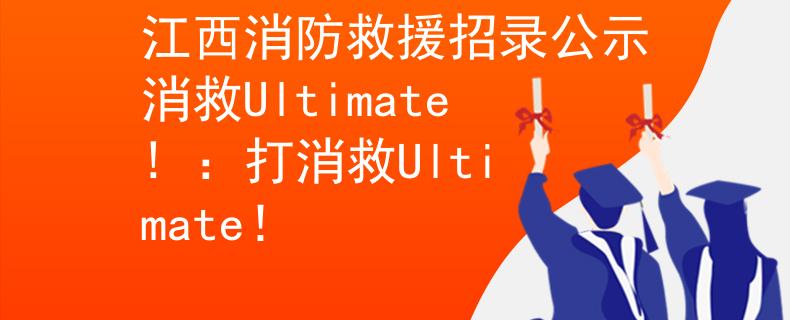 江西消防救援招錄公示消救Ultimate! ：打消救Ultimate！