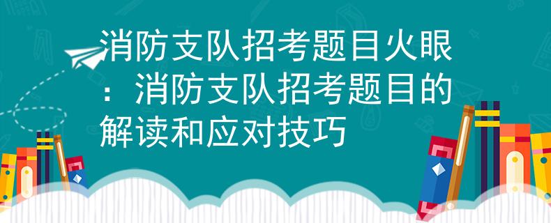 消防支隊招考題目火眼：消防支隊招考題目的解讀和應(yīng)對技巧