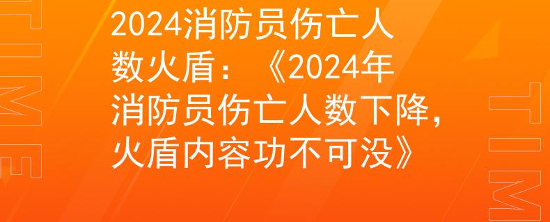 2024消防員傷亡人數(shù)火盾：《2024年消防員傷亡人數(shù)下降，火盾內(nèi)容功不可沒》