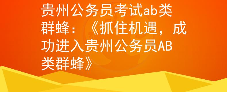 貴州公務(wù)員考試ab類(lèi)群蜂：《抓住機(jī)遇，成功進(jìn)入貴州公務(wù)員AB類(lèi)群蜂》
